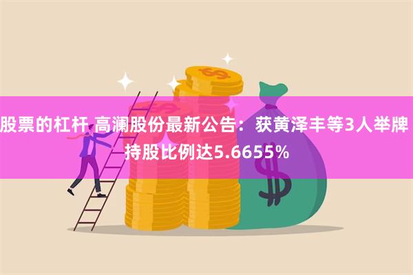 股票的杠杆 高澜股份最新公告：获黄泽丰等3人举牌 持股比例达5.6655%