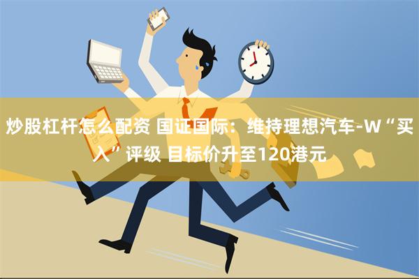 炒股杠杆怎么配资 国证国际：维持理想汽车-W“买入”评级 目标价升至120港元