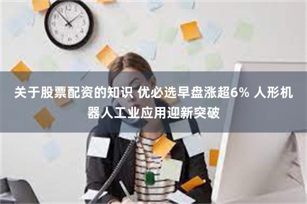 关于股票配资的知识 优必选早盘涨超6% 人形机器人工业应用迎新突破