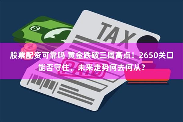 股票配资可靠吗 黄金跌破三周高点！2650关口能否守住，未来走势何去何从？