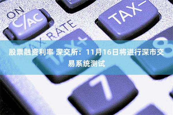 股票融资利率 深交所：11月16日将进行深市交易系统测试