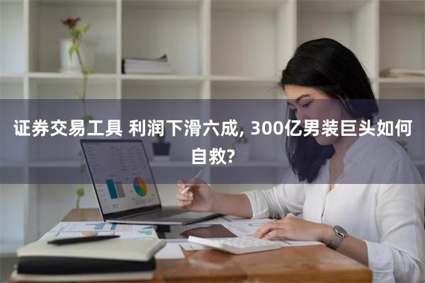 证券交易工具 利润下滑六成, 300亿男装巨头如何自救?