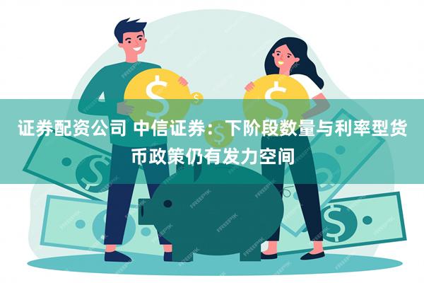 证券配资公司 中信证券：下阶段数量与利率型货币政策仍有发力空间