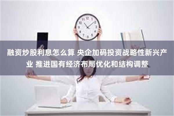 融资炒股利息怎么算 央企加码投资战略性新兴产业 推进国有经济布局优化和结构调整