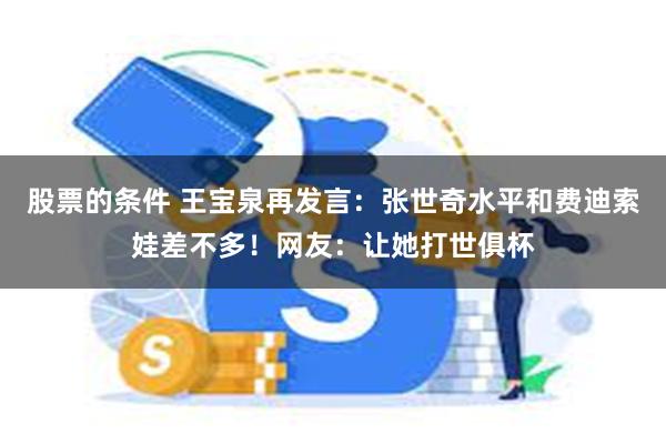 股票的条件 王宝泉再发言：张世奇水平和费迪索娃差不多！网友：让她打世俱杯