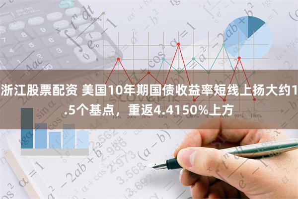 浙江股票配资 美国10年期国债收益率短线上扬大约1.5个基点，重返4.4150%上方