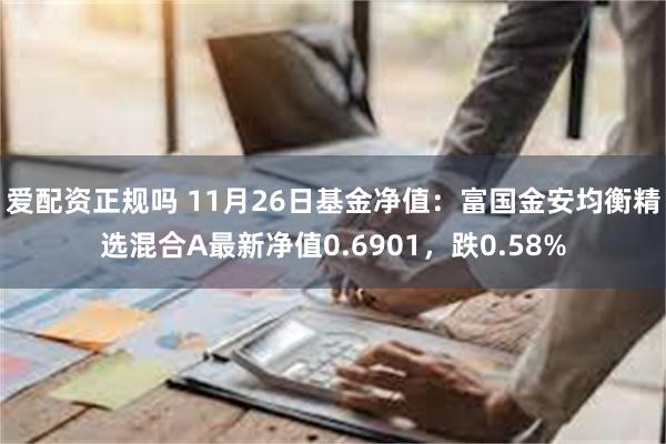 爱配资正规吗 11月26日基金净值：富国金安均衡精选混合A最新净值0.6901，跌0.58%