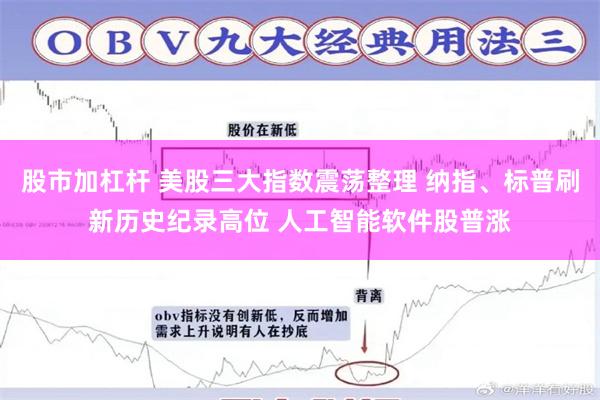 股市加杠杆 美股三大指数震荡整理 纳指、标普刷新历史纪录高位 人工智能软件股普涨