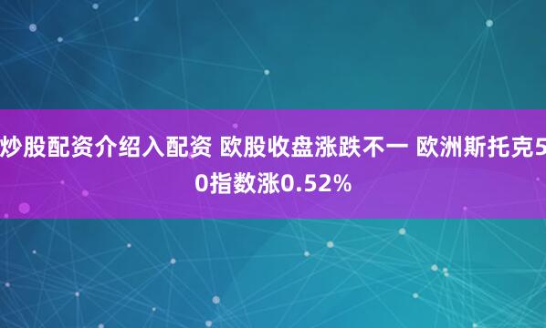 炒股配资介绍入配资 欧股收盘涨跌不一 欧洲斯托克50指数涨0.52%