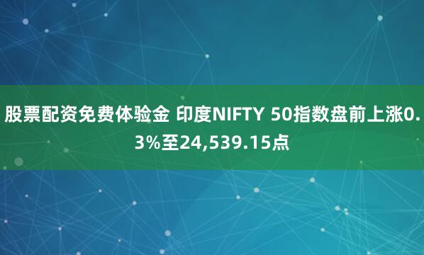 股票配资免费体验金 印度NIFTY 50指数盘前上涨0.3%至24,539.15点