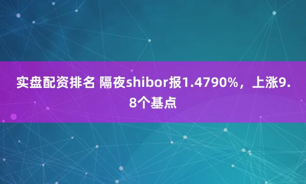 实盘配资排名 隔夜shibor报1.4790%，上涨9.8个基点