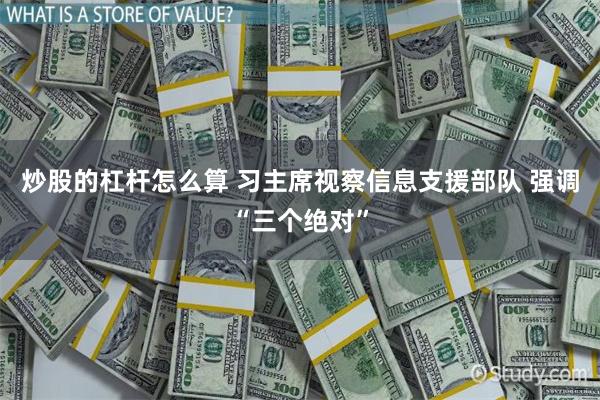 炒股的杠杆怎么算 习主席视察信息支援部队 强调“三个绝对”