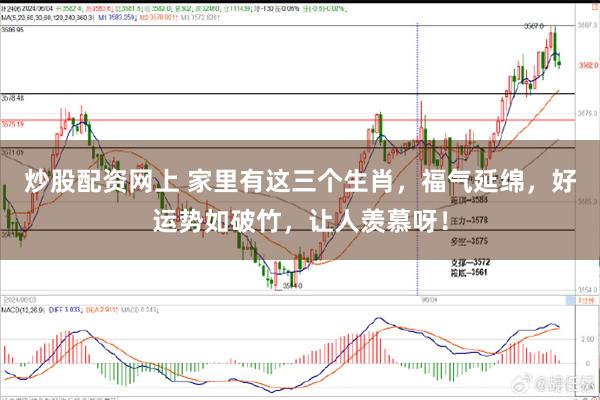 炒股配资网上 家里有这三个生肖，福气延绵，好运势如破竹，让人羡慕呀！