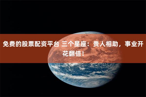 免费的股票配资平台 三个星座：贵人相助，事业开花翻倍！