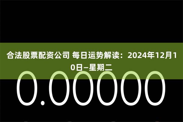 合法股票配资公司 每日运势解读：2024年12月10日—星期二