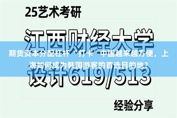 期货资本分配杠杆 “打卡”中国越来越方便，上海如何成为韩国游客的首选目的地？