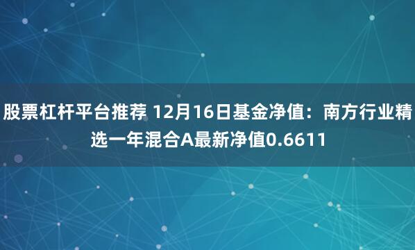 股票杠杆平台推荐 12月16日基金净值：南方行业精选一年混合A最新净值0.6611