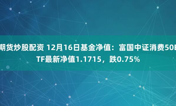 期货炒股配资 12月16日基金净值：富国中证消费50ETF最新净值1.1715，跌0.75%