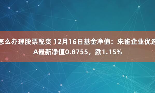 怎么办理股票配资 12月16日基金净值：朱雀企业优选A最新净值0.8755，跌1.15%