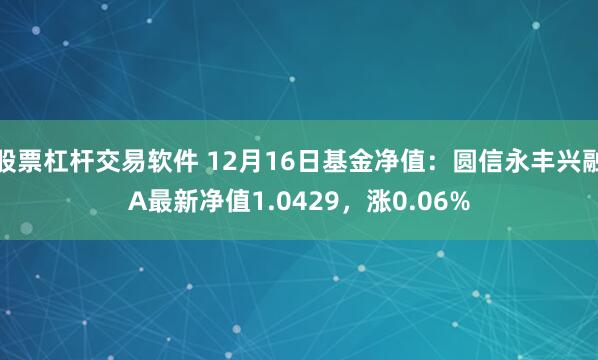 股票杠杆交易软件 12月16日基金净值：圆信永丰兴融A最新净值1.0429，涨0.06%