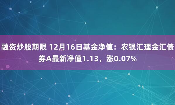 融资炒股期限 12月16日基金净值：农银汇理金汇债券A最新净值1.13，涨0.07%