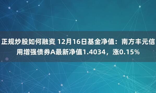 正规炒股如何融资 12月16日基金净值：南方丰元信用增强债券A最新净值1.4034，涨0.15%