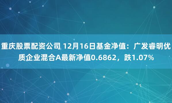 重庆股票配资公司 12月16日基金净值：广发睿明优质企业混合A最新净值0.6862，跌1.07%