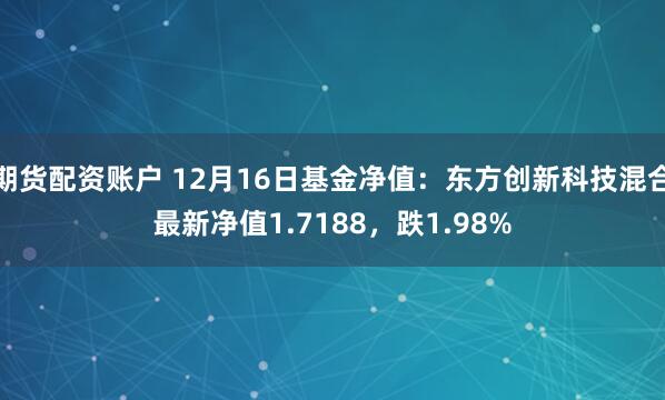 期货配资账户 12月16日基金净值：东方创新科技混合最新净值1.7188，跌1.98%