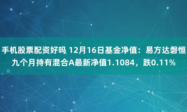 手机股票配资好吗 12月16日基金净值：易方达磐恒九个月持有混合A最新净值1.1084，跌0.11%