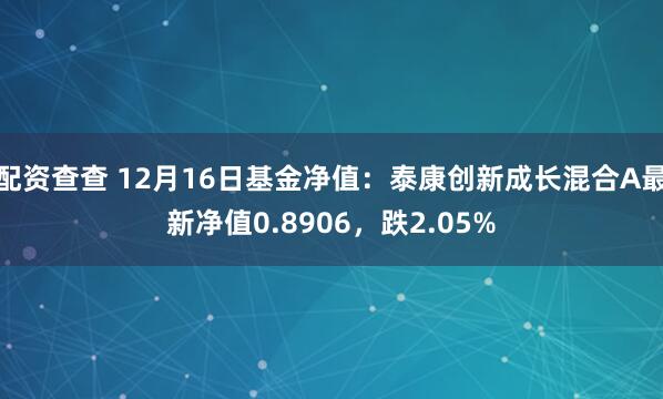 配资查查 12月16日基金净值：泰康创新成长混合A最新净值0.8906，跌2.05%