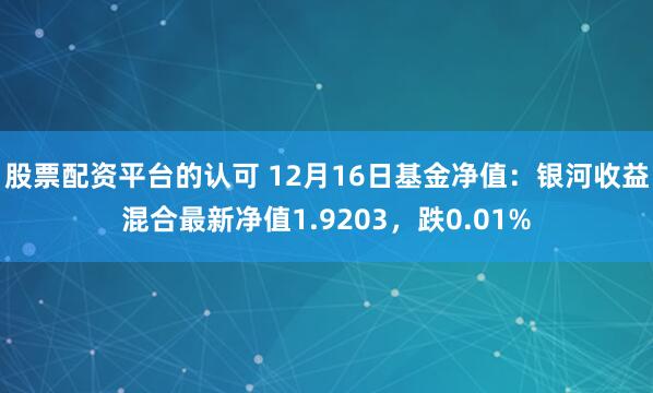 股票配资平台的认可 12月16日基金净值：银河收益混合最新净值1.9203，跌0.01%