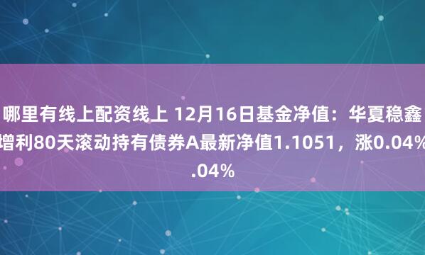 哪里有线上配资线上 12月16日基金净值：华夏稳鑫增利80天滚动持有债券A最新净值1.1051，涨0.04%