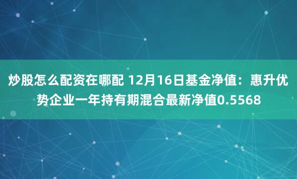 炒股怎么配资在哪配 12月16日基金净值：惠升优势企业一年持有期混合最新净值0.5568