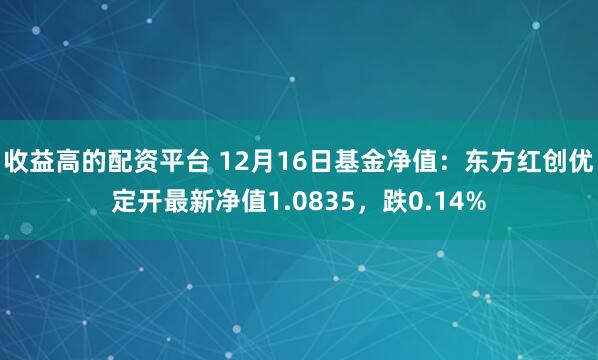 收益高的配资平台 12月16日基金净值：东方红创优定开最新净值1.0835，跌0.14%