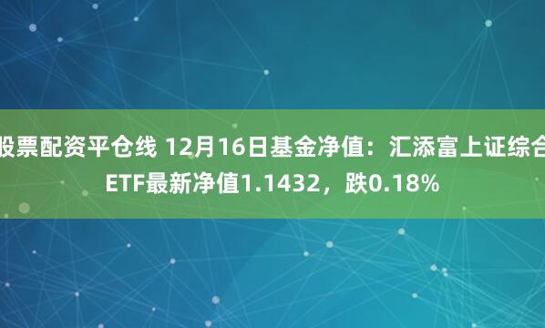 股票配资平仓线 12月16日基金净值：汇添富上证综合ETF最新净值1.1432，跌0.18%