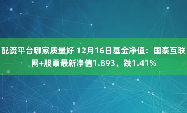 配资平台哪家质量好 12月16日基金净值：国泰互联网+股票最新净值1.893，跌1.41%