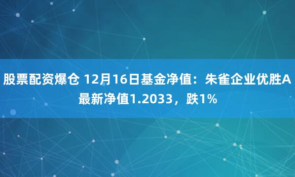 股票配资爆仓 12月16日基金净值：朱雀企业优胜A最新净值1.2033，跌1%