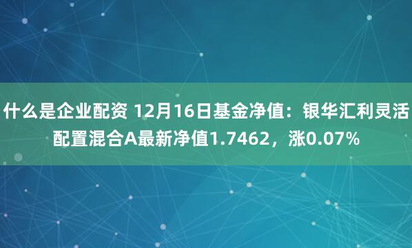 什么是企业配资 12月16日基金净值：银华汇利灵活配置混合A最新净值1.7462，涨0.07%