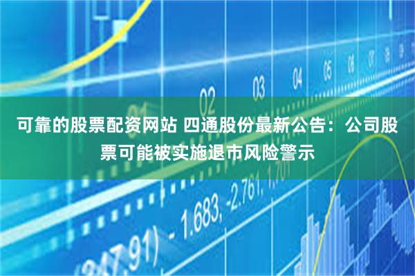 可靠的股票配资网站 四通股份最新公告：公司股票可能被实施退市风险警示