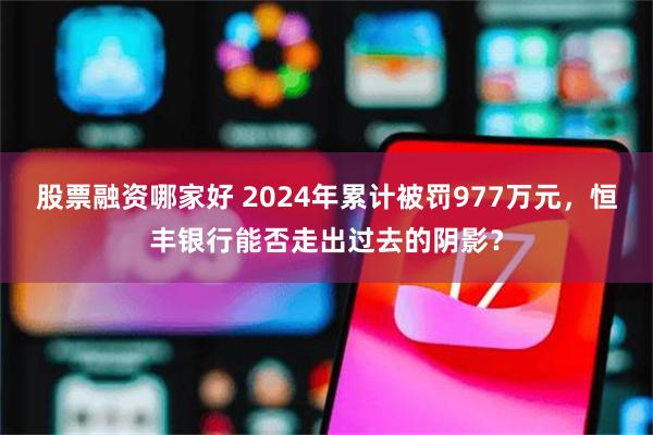 股票融资哪家好 2024年累计被罚977万元，恒丰银行能否走出过去的阴影？