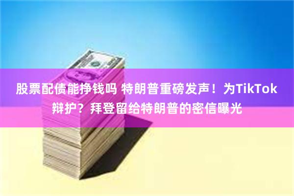 股票配债能挣钱吗 特朗普重磅发声！为TikTok辩护？拜登留给特朗普的密信曝光