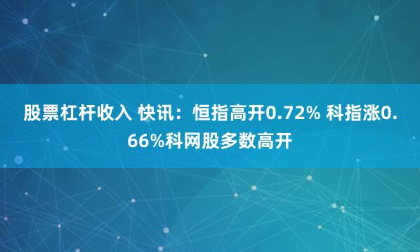 股票杠杆收入 快讯：恒指高开0.72% 科指涨0.66%科网股多数高开