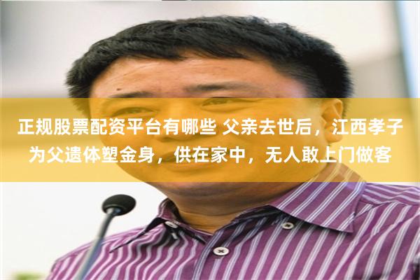 正规股票配资平台有哪些 父亲去世后，江西孝子为父遗体塑金身，供在家中，无人敢上门做客