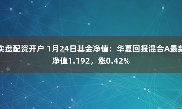 实盘配资开户 1月24日基金净值：华夏回报混合A最新净值1.192，涨0.42%