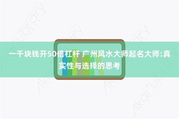 一千块钱开50倍杠杆 广州风水大师起名大师:真实性与选择的思考