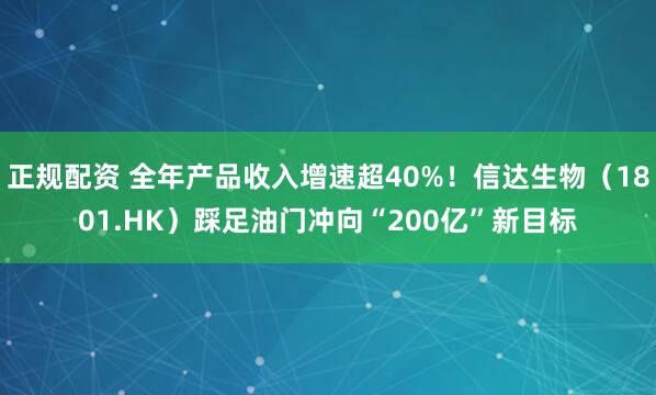 正规配资 全年产品收入增速超40%！信达生物（1801.HK）踩足油门冲向“200亿”新目标