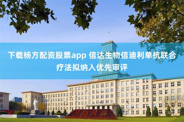 下载杨方配资股票app 信达生物信迪利单抗联合疗法拟纳入优先审评