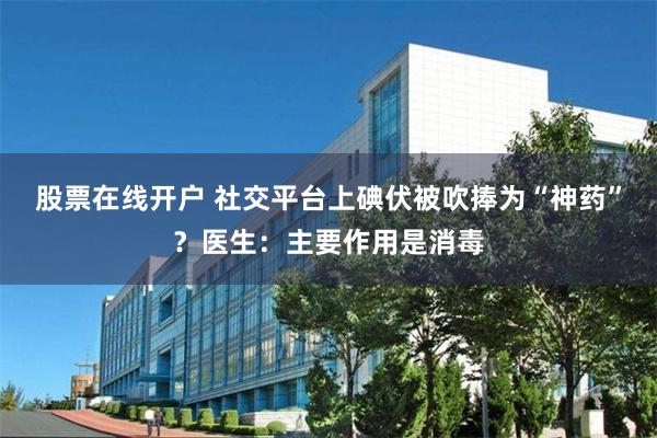 股票在线开户 社交平台上碘伏被吹捧为“神药”？医生：主要作用是消毒