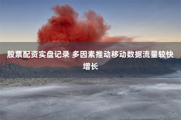 股票配资实盘记录 多因素推动移动数据流量较快增长