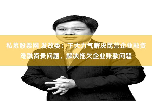 私募股票网 发改委：下大力气解决民营企业融资难融资贵问题，解决拖欠企业账款问题